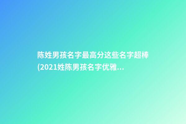 陈姓男孩名字最高分这些名字超棒(2021姓陈男孩名字优雅大气)