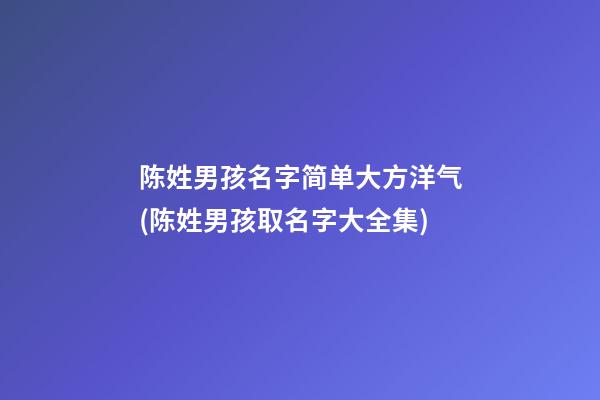陈姓男孩名字简单大方洋气(陈姓男孩取名字大全集)