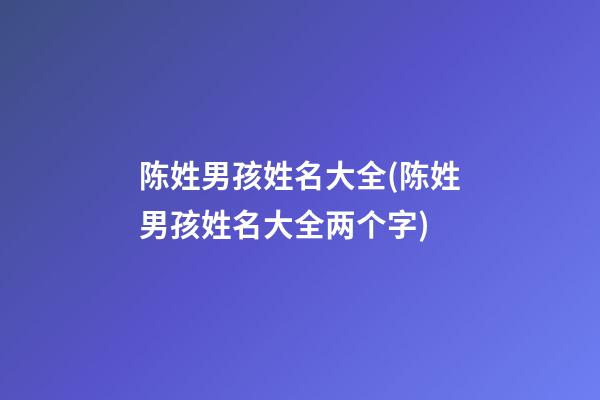 陈姓男孩姓名大全(陈姓男孩姓名大全两个字)