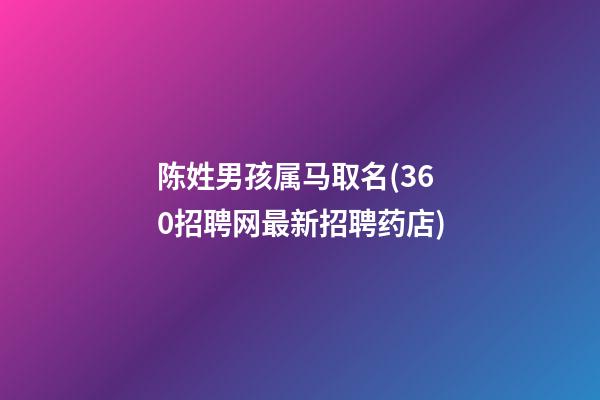 陈姓男孩属马取名(360招聘网最新招聘药店)