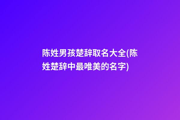 陈姓男孩楚辞取名大全(陈姓楚辞中最唯美的名字)