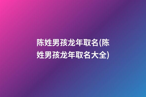 陈姓男孩龙年取名(陈姓男孩龙年取名大全)