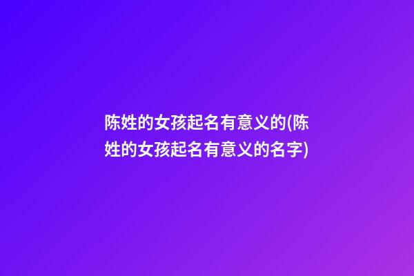 陈姓的女孩起名有意义的(陈姓的女孩起名有意义的名字)
