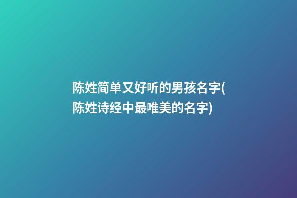 陈姓简单又好听的男孩名字(陈姓诗经中最唯美的名字)