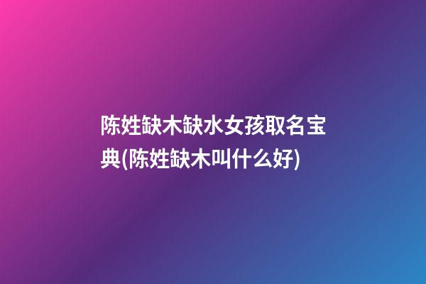 陈姓缺木缺水女孩取名宝典(陈姓缺木叫什么好)