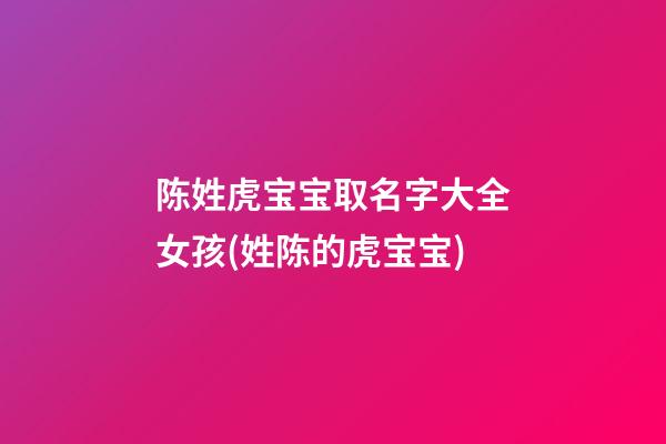陈姓虎宝宝取名字大全女孩(姓陈的虎宝宝)