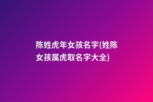 陈姓虎年女孩名字(姓陈女孩属虎取名字大全)