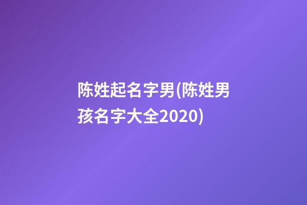 陈姓起名字男(陈姓男孩名字大全2020)