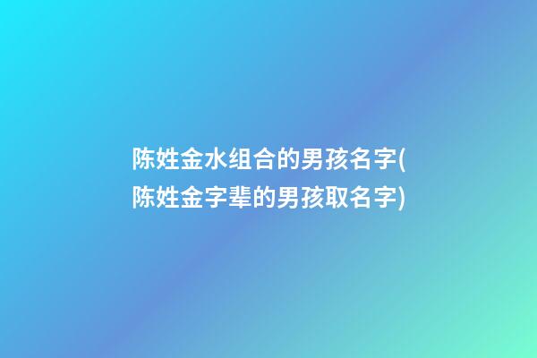 陈姓金水组合的男孩名字(陈姓金字辈的男孩取名字)