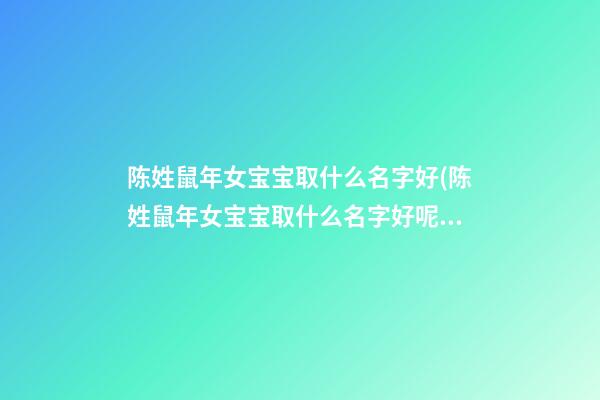 陈姓鼠年女宝宝取什么名字好(陈姓鼠年女宝宝取什么名字好呢)