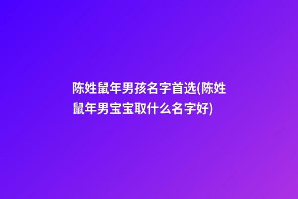 陈姓鼠年男孩名字首选(陈姓鼠年男宝宝取什么名字好)