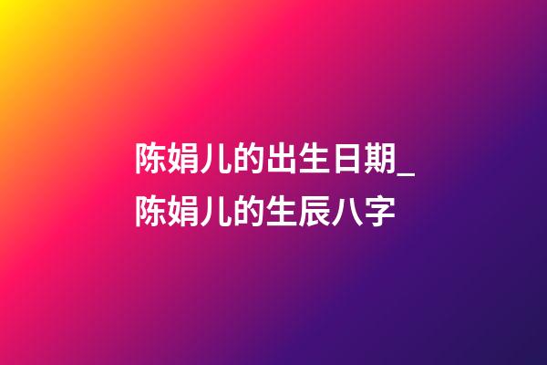 陈娟儿的出生日期_陈娟儿的生辰八字