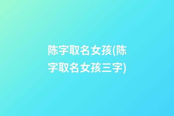 陈字取名女孩(陈字取名女孩三字)