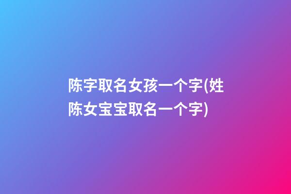 陈字取名女孩一个字(姓陈女宝宝取名一个字)