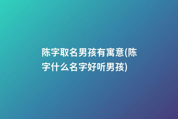 陈字取名男孩有寓意(陈字什么名字好听男孩)