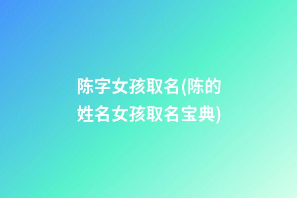陈字女孩取名(陈的姓名女孩取名宝典)