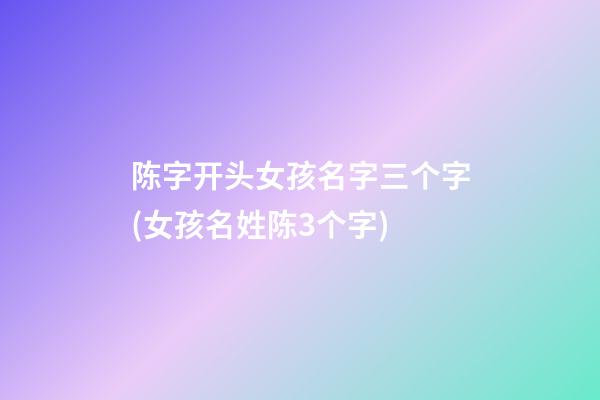 陈字开头女孩名字三个字(女孩名姓陈3个字)