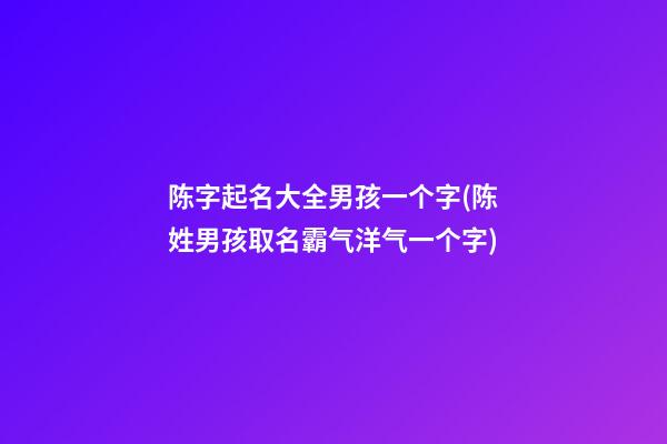 陈字起名大全男孩一个字(陈姓男孩取名霸气洋气一个字)