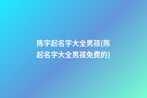 陈字起名字大全男孩(陈起名字大全男孩免费的)