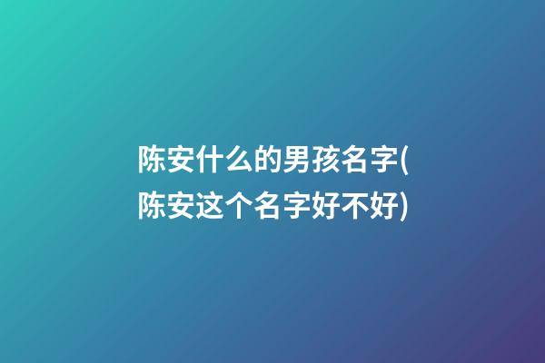 陈安什么的男孩名字(陈安这个名字好不好)