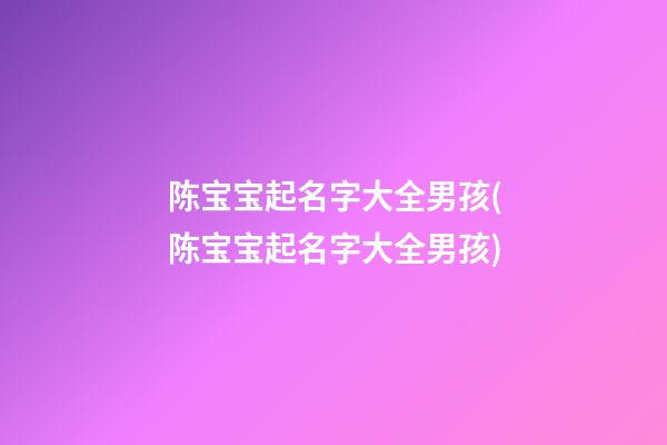 陈宝宝起名字大全男孩(陈宝宝起名字大全男孩)
