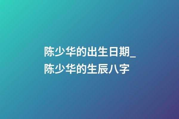 陈少华的出生日期_陈少华的生辰八字