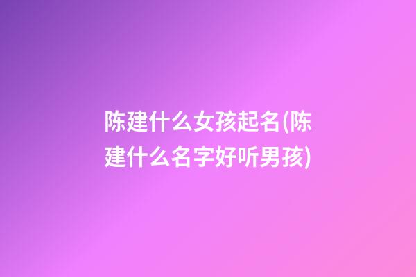 陈建什么女孩起名(陈建什么名字好听男孩)