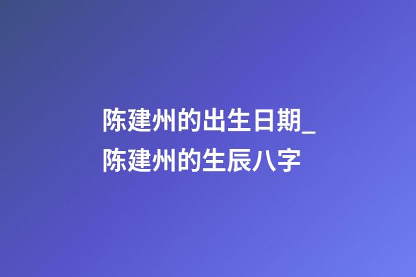 陈建州的出生日期_陈建州的生辰八字