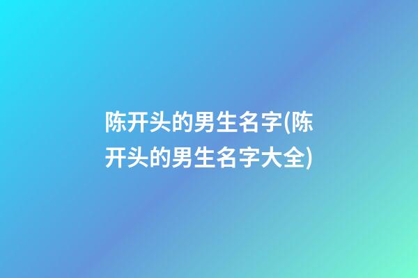 陈开头的男生名字(陈开头的男生名字大全)