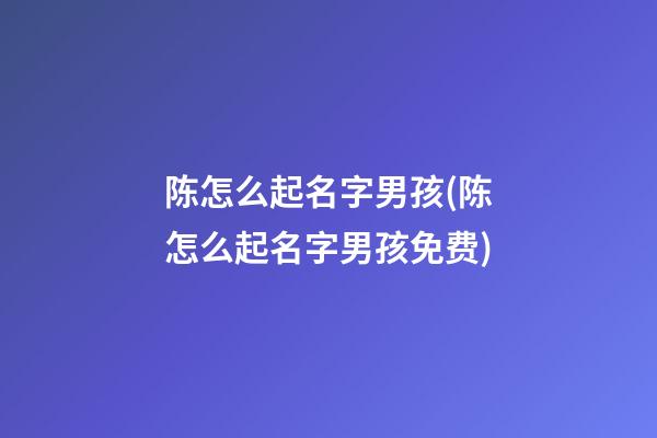 陈怎么起名字男孩(陈怎么起名字男孩免费)