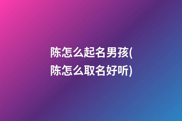陈怎么起名男孩(陈怎么取名好听)
