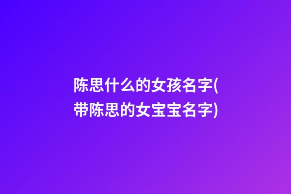 陈思什么的女孩名字(带陈思的女宝宝名字)