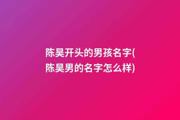 陈昊开头的男孩名字(陈昊男的名字怎么样)