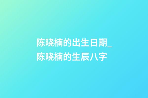 陈晓楠的出生日期_陈晓楠的生辰八字