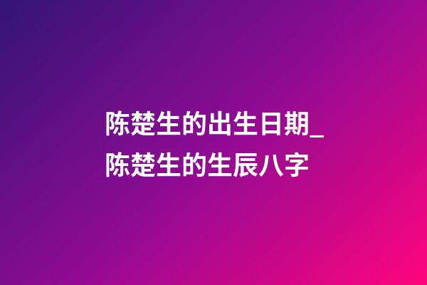 陈楚生的出生日期_陈楚生的生辰八字