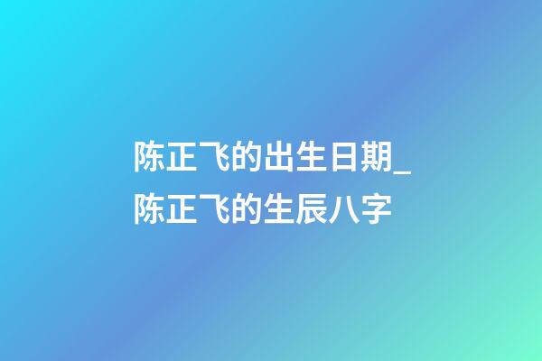 陈正飞的出生日期_陈正飞的生辰八字