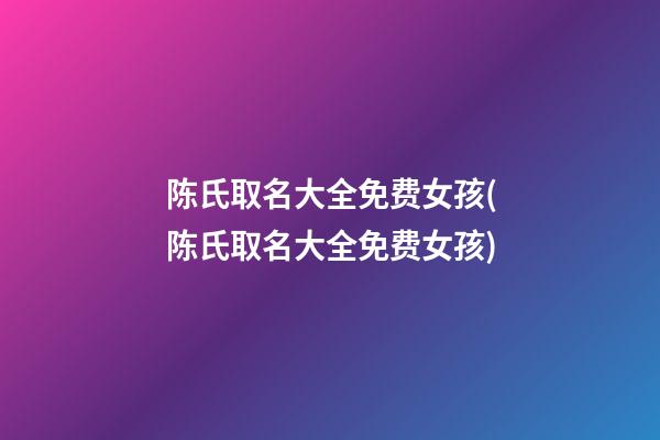 陈氏取名大全免费女孩(陈氏取名大全免费女孩)