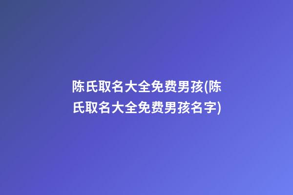 陈氏取名大全免费男孩(陈氏取名大全免费男孩名字)