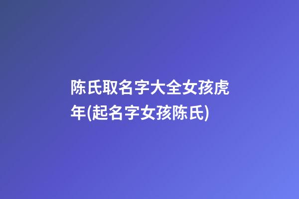 陈氏取名字大全女孩虎年(起名字女孩陈氏)