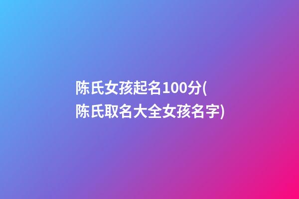 陈氏女孩起名100分(陈氏取名大全女孩名字)