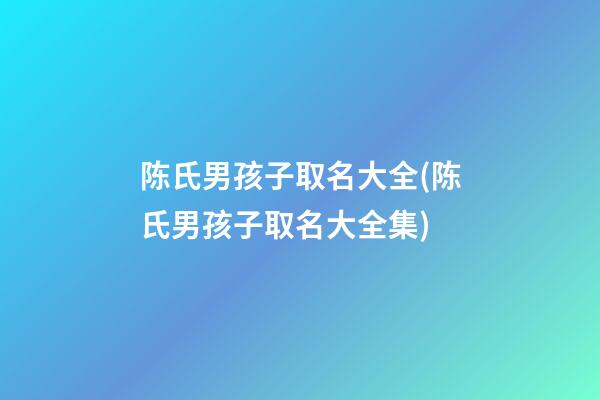 陈氏男孩子取名大全(陈氏男孩子取名大全集)