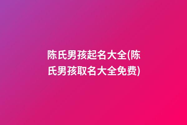 陈氏男孩起名大全(陈氏男孩取名大全免费)