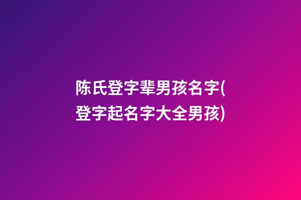 陈氏登字辈男孩名字(登字起名字大全男孩)