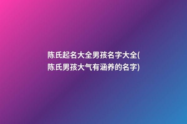 陈氏起名大全男孩名字大全(陈氏男孩大气有涵养的名字)