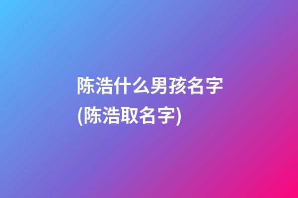 陈浩什么男孩名字(陈浩取名字)