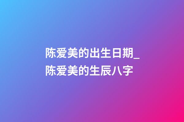 陈爱美的出生日期_陈爱美的生辰八字