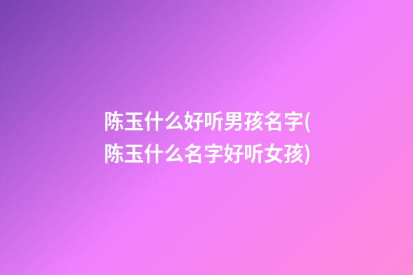 陈玉什么好听男孩名字(陈玉什么名字好听女孩)