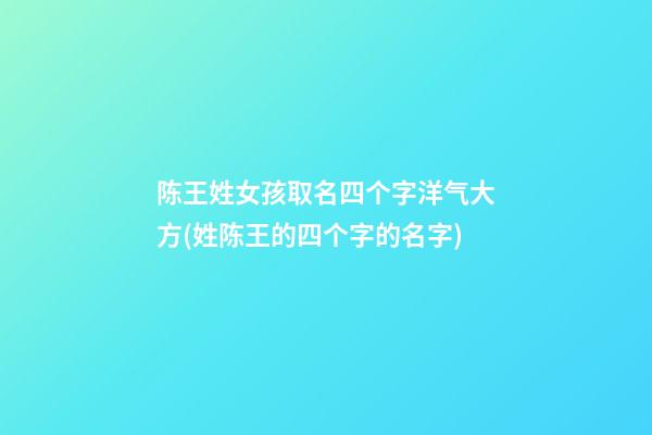 陈王姓女孩取名四个字洋气大方(姓陈王的四个字的名字)