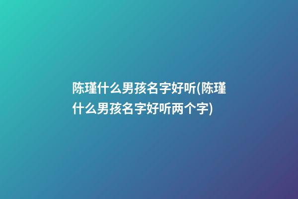 陈瑾什么男孩名字好听(陈瑾什么男孩名字好听两个字)