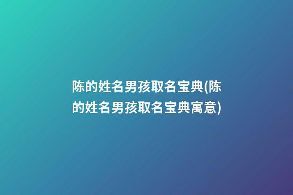 陈的姓名男孩取名宝典(陈的姓名男孩取名宝典寓意)